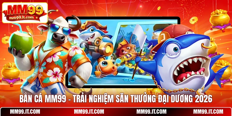 Bắn Cá MM99 - Trải Nghiệm Săn Thưởng Đại Dương 2026